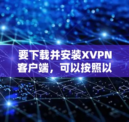 要下载并安装XVPN客户端，可以按照以下步骤操作