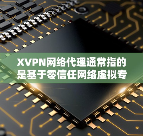 XVPN网络代理通常指的是基于零信任网络虚拟专用网关（ZTNA）或其他类型的网络代理解决方案。这些代理用于为用户或设备提供安全的网络访问，同时隔离本地网络环境，防止恶意软件的传播