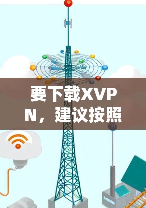 要下载XVPN，建议按照以下步骤操作