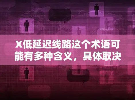 X低延迟线路这个术语可能有多种含义，具体取决于上下文。以下是一些可能的解释和相关技术