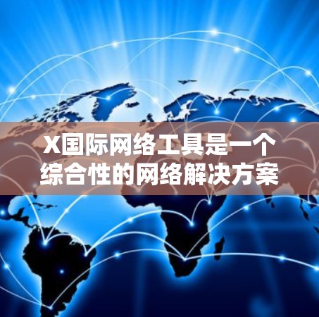 X国际网络工具是一个综合性的网络解决方案，涵盖多个模块，适用于企业、政府和教育机构等多个行业。以下是对该工具的详细分析和总结