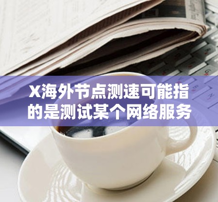 X海外<strong>节点测速</strong>可能指的是测试某个网络服务（如VPN、CDN或云服务）在海外节点的性能，通常包括连接速度、延迟和稳定性等方面的测试。以下是一些可能的方法和步骤，帮助你测试海外节点的测速