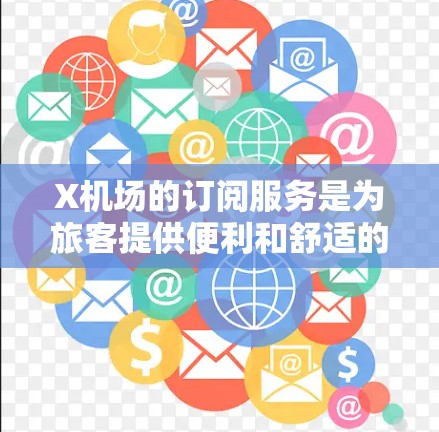 X机场的订阅服务是为旅客提供便利和舒适的机场体验设计的，以下是详细的信息