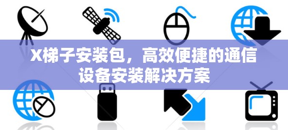 X梯子安装包，高效便捷的通信设备安装解决方案