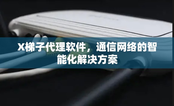 X梯子代理软件，通信网络的智能化解决方案