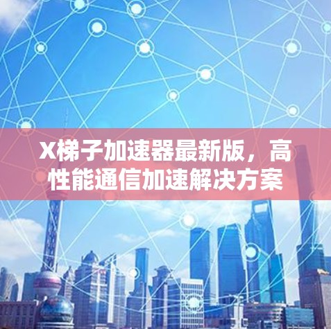 X梯子加速器最新版，高性能通信加速解决方案