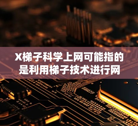 X梯子科学上网可能指的是利用梯子技术进行网络爬虫或抓虫，目的是收集大量网络数据。梯子技术通常涉及多层代理和负载均衡，以提高爬虫的效率和成功率。以下是一些关键点和建议，帮助您科学地设计和部署X梯子