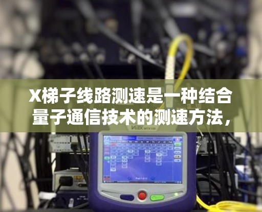 X梯子线路测速是一种结合量子通信技术的测速方法，主要用于量子网络环境下的通信线路延迟测量。以下是对X梯子线路测速的详细分析