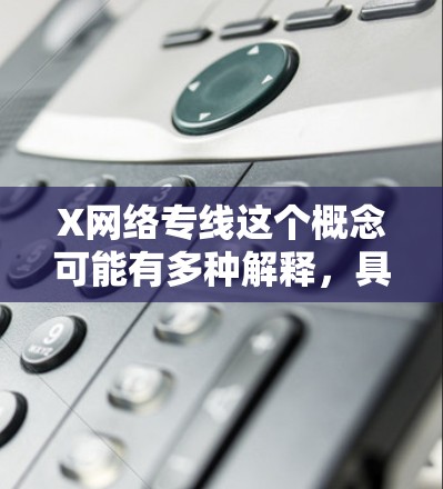 X网络专线这个概念可能有多种解释，具体含义取决于上下文。以下是一些可能的解释和相关信息
