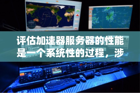 评估加速器服务器的性能是一个系统性的过程，涉及多个关键指标和测试方法。以下是对加速器服务器性能评估的分步指南