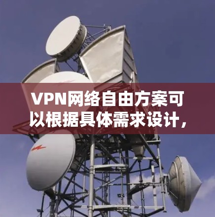 VPN网络自由方案可以根据具体需求设计，以下是一些通用的步骤和考虑因素，帮助您构建一个灵活且安全的网络自由方案