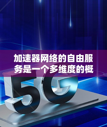 加速器网络的自由服务是一个多维度的概念，涵盖了多个方面的特性和优势，以下是对这一概念的详细分析