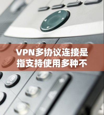 VPN多协议连接是指支持使用多种不同的VPN协议来建立和管理连接，提供更大的灵活性和适应性。以下是对此的详细分析