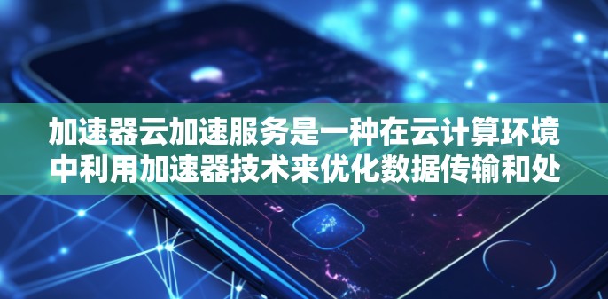 加速器云加速服务是一种在云计算环境中利用加速器技术来优化数据传输和处理速度，从而提升云服务性能的技术。以下是对加速器云加速服务的详细总结