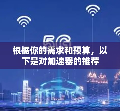 根据你的需求和预算，以下是对加速器的推荐