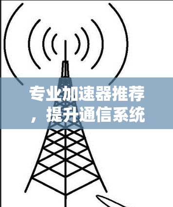 专业加速器推荐，提升通信系统性能的关键技术