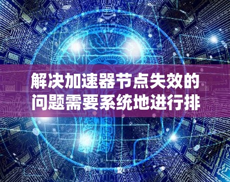解决加速器节点失效的问题需要系统地进行排查和修复，以下是一步步的解决方案