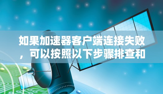 如果加速器客户端连接失败，可以按照以下步骤排查和解决问题
