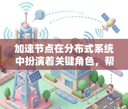 加速节点在分布式系统中扮演着关键角色，帮助提高数据处理和任务执行的效率。以下是对加速节点的详细分析和总结