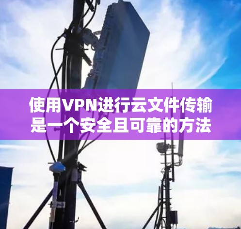 使用VPN进行云文件传输是一个安全且可靠的方法，以下是详细的步骤指南