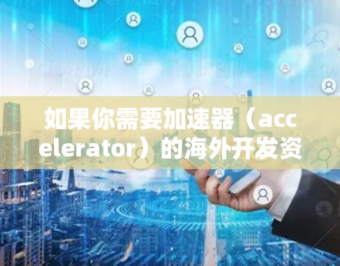 如果你需要加速器（accelerator）的海外开发资源，以下是一些可能有用的信息和建议