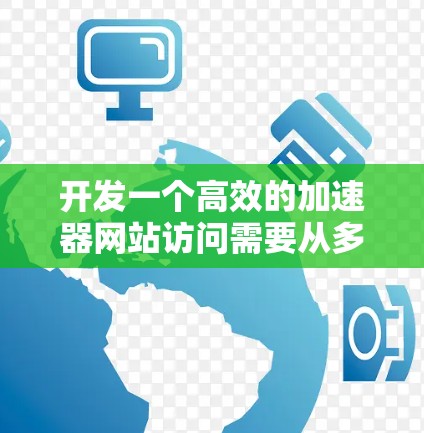开发一个高效的加速器网站访问需要从多个方面进行全面考虑。以下是一个有条理的步骤指南，帮助你从策略到实施，每一步都得当