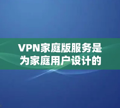 VPN家庭版服务是为家庭用户设计的，提供基本的安全和隐私保护，适合日常使用。以下是对其的详细分析