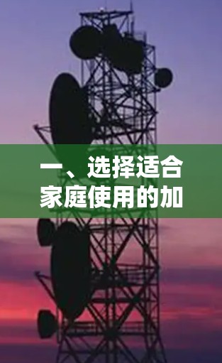 一、选择适合家庭使用的加速器型号 一、选择适合家庭使用的加速器型号