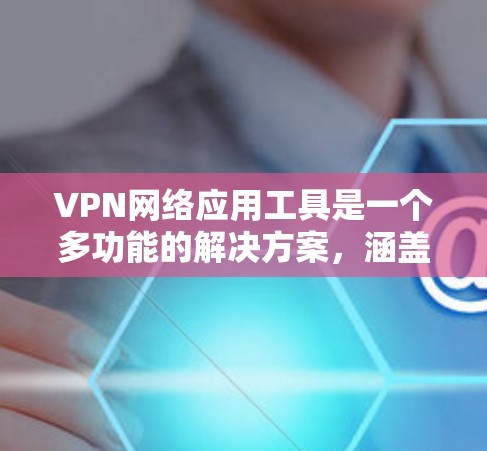 VPN网络应用工具是一个多功能的解决方案，涵盖了从个人隐私保护到企业网络安全的多个方面。以下是对VPN应用工具的详细分析和总结