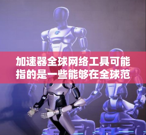 加速器全球网络工具可能指的是一些能够在全球范围内优化网络性能、加速数据传输的网络工具或技术。以下是一些常见的全球网络工具和技术，它们可以帮助用户在全球范围内更高效地连接和加速网络