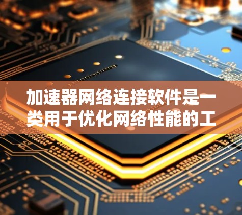 加速器网络连接软件是一类用于优化网络性能的工具，特别适用于高性能计算、云计算、大数据分析等场景。以下是对加速器软件的详细介绍和分类