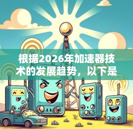 根据2026年加速器技术的发展趋势，以下是针对加速器下载推荐的详细分析和建议