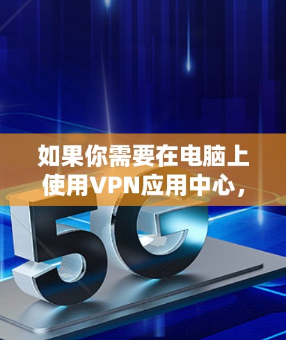 如果你需要在电脑上使用VPN应用中心，可以按照以下步骤操作