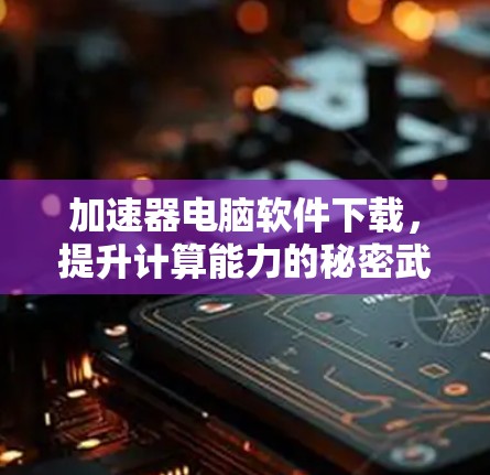 加速器电脑软件下载，提升计算能力的秘密武器