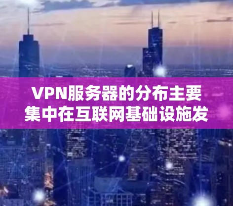 VPN服务器的分布主要集中在互联网基础设施发达且法律环境较为友好的国家和地区。以下是这些主要区域的概述