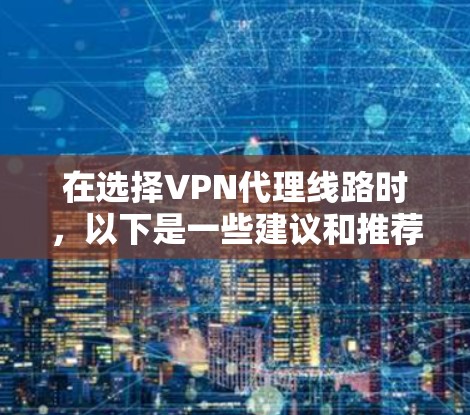 在选择VPN代理线路时,以下是一些建议和推荐,帮助您选择适合的服务 在选择VPN代理线路时,以下是一些建议和推荐,帮助您选择适合的服务