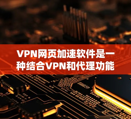 VPN网页加速软件是一种结合VPN和代理功能的工具，旨在通过改变IP地址来加速网页加载并绕过访问限制。以下是关于这些软件的详细介绍和使用指南