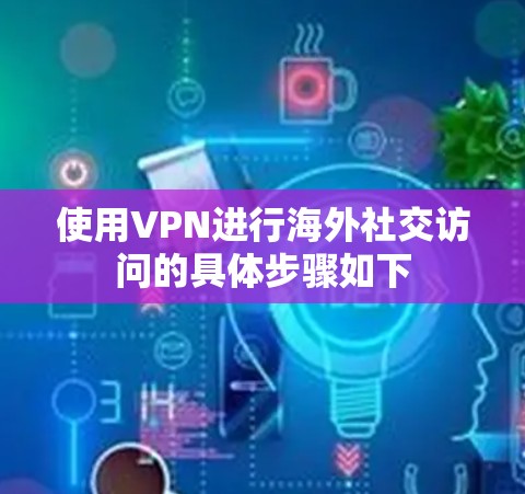 使用VPN进行海外社交访问的具体步骤如下