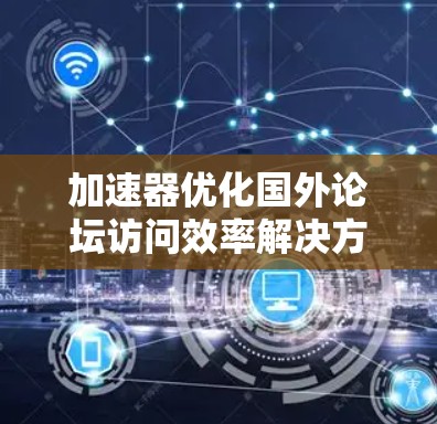 加速器优化国外论坛访问效率解决方案
