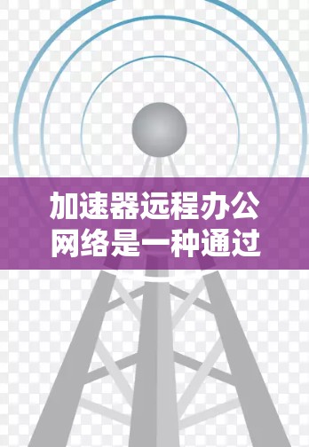 加速器远程办公网络是一种通过优化数据传输路径和减少延迟来提升远程办公体验的技术。以下是对该技术的详细分析和总结