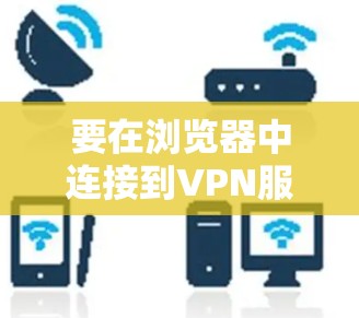 要在浏览器中连接到VPN服务,可以按照以下步骤操作 要在浏览器中连接到VPN服务,可以按照以下步骤操作