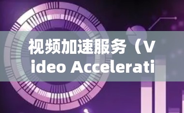 视频加速服务（Video Acceleration Service,VAS）是一种通过智能技术优化视频流传输效率，使其在网络环境下更快、更稳定地流向用户的服务。以下是对视频加速服务的详细分析