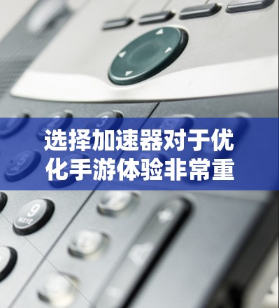 选择加速器对于优化手游体验非常重要。以下是分步的选择指南，帮助您找到最适合的加速器