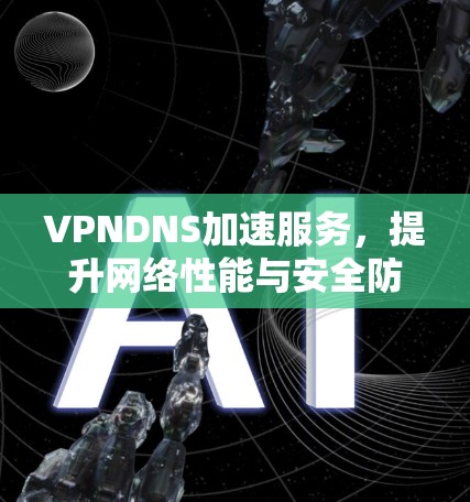 VPNDNS加速服务，提升网络性能与安全防护能力