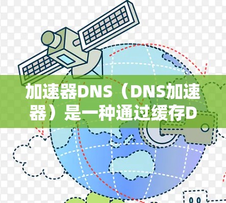 加速器DNS（DNS加速器）是一种通过缓存DNS查询结果来提升网络解析速度的技术，适用于需要快速域名解析的场景。以下是对加速器DNS的详细总结