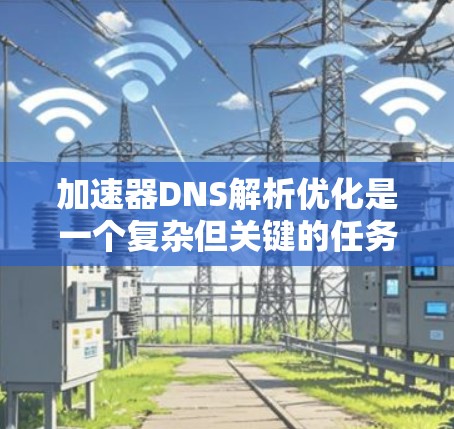 加速器DNS解析优化是一个复杂但关键的任务，可以从多个角度进行全面优化。以下是对该问题的整理和总结，分步骤说明优化策略和实施建议
