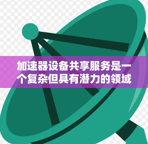 加速器设备共享服务是一个复杂但具有潜力的领域，涉及多个方面的挑战和解决方案。以下是对这一问题的详细分析和总结