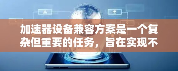 加速器设备兼容方案是一个复杂但重要的任务，旨在实现不同品牌或类型的加速器协同工作，以提升计算效率和系统性能。以下是对该问题的详细分析和解决方案
