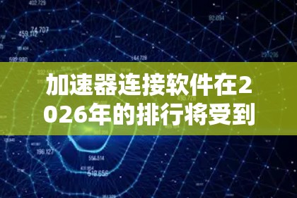 加速器连接软件在2026年的排行将受到多方面因素的影响，包括技术发展、市场动态和行业需求。以下是一个综合分析