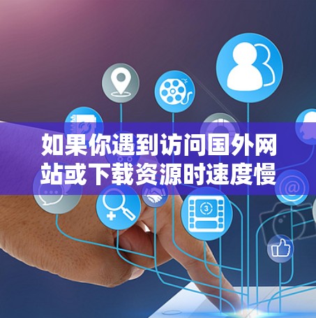 如果你遇到访问国外网站或下载资源时速度慢的问题，可以尝试使用加速器来提升访问速度。以下是一些常用的加速器和解决方法